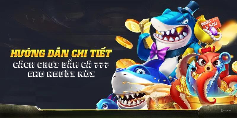 Chi tiết cách chơi bắn cá 777 cho người mới